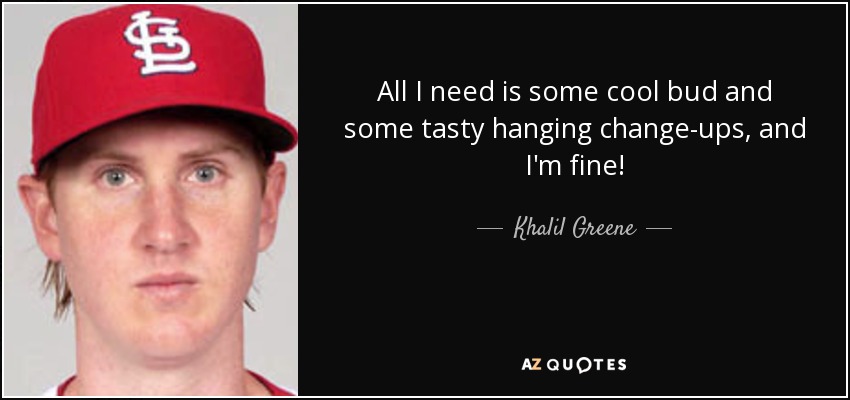 All I need is some cool bud and some tasty hanging change-ups, and I'm fine! - Khalil Greene