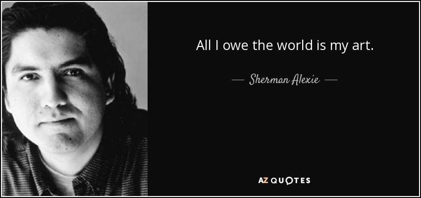 All I owe the world is my art. - Sherman Alexie