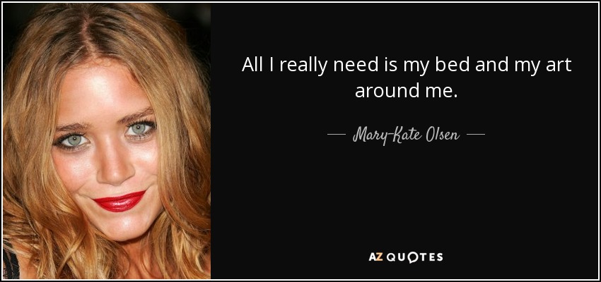 All I really need is my bed and my art around me. - Mary-Kate Olsen