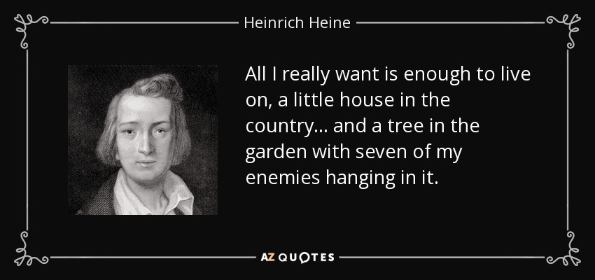 All I really want is enough to live on, a little house in the country... and a tree in the garden with seven of my enemies hanging in it. - Heinrich Heine