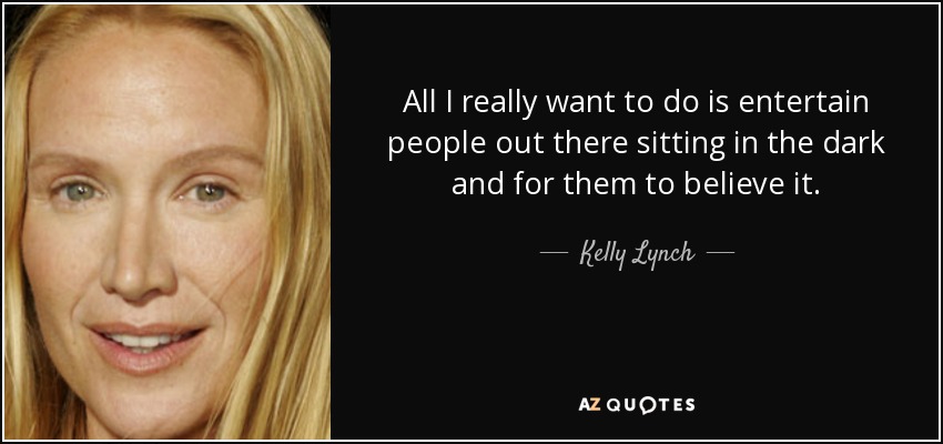All I really want to do is entertain people out there sitting in the dark and for them to believe it. - Kelly Lynch