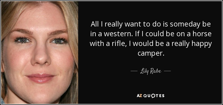 All I really want to do is someday be in a western. If I could be on a horse with a rifle, I would be a really happy camper. - Lily Rabe