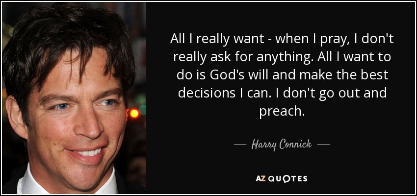 All I really want - when I pray , I don't really ask for anything. All I want to do is God's will and make the best decisions I can. I don't go out and preach. - Harry Connick, Jr.