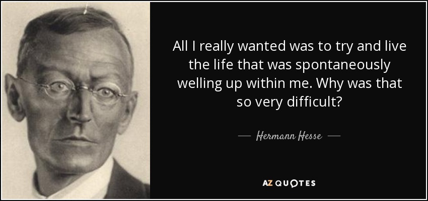 All I really wanted was to try and live the life that was spontaneously welling up within me. Why was that so very difficult? - Hermann Hesse