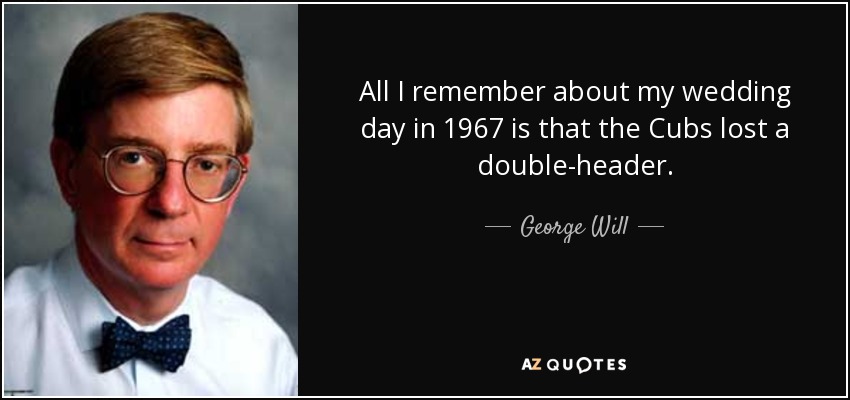 All I remember about my wedding day in 1967 is that the Cubs lost a double-header. - George Will