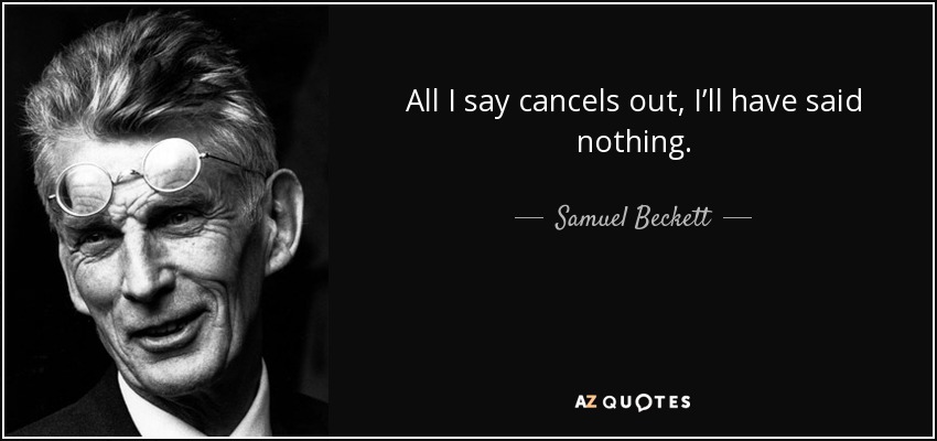 All I say cancels out, I’ll have said nothing. - Samuel Beckett