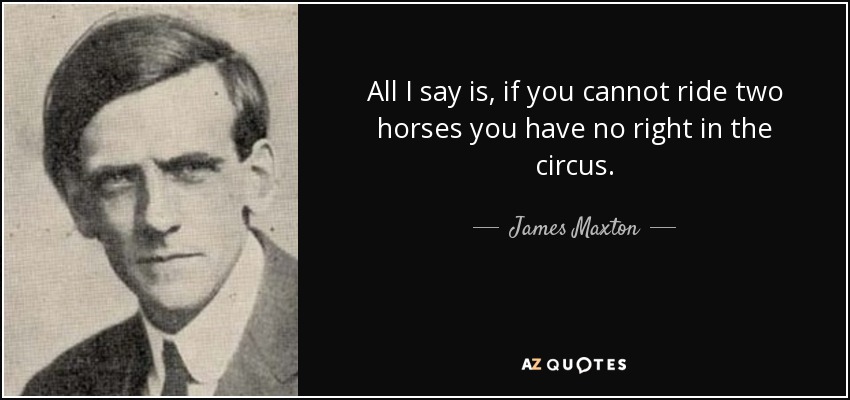All I say is, if you cannot ride two horses you have no right in the circus. - James Maxton