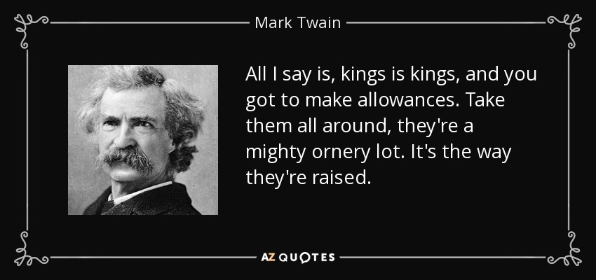 All I say is, kings is kings, and you got to make allowances. Take them all around, they're a mighty ornery lot. It's the way they're raised. - Mark Twain