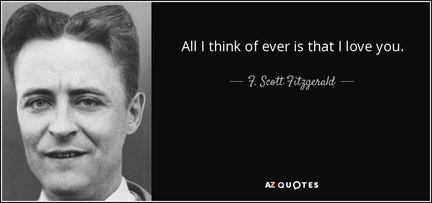All I think of ever is that I love you. - F. Scott Fitzgerald