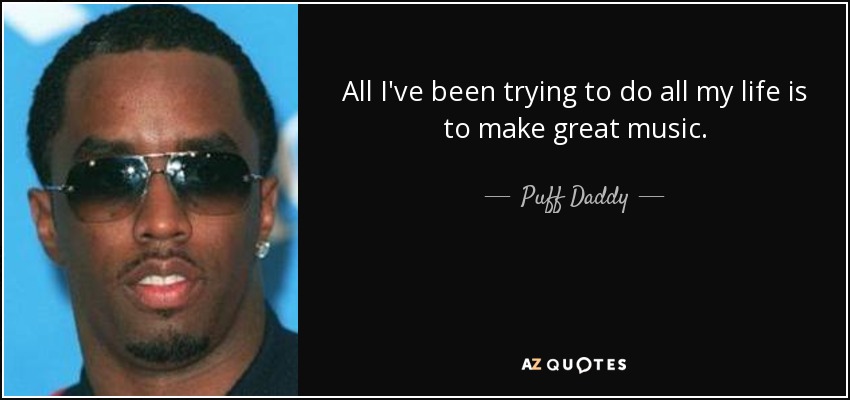All I've been trying to do all my life is to make great music. - Puff Daddy