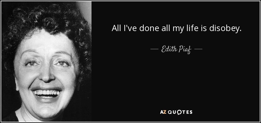 All I've done all my life is disobey. - Edith Piaf