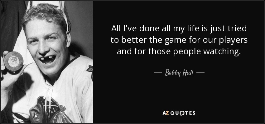 All I've done all my life is just tried to better the game for our players and for those people watching. - Bobby Hull