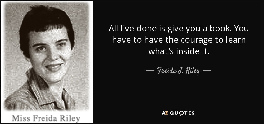 All I've done is give you a book. You have to have the courage to learn what's inside it. - Freida J. Riley