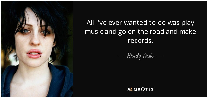 All I've ever wanted to do was play music and go on the road and make records. - Brody Dalle