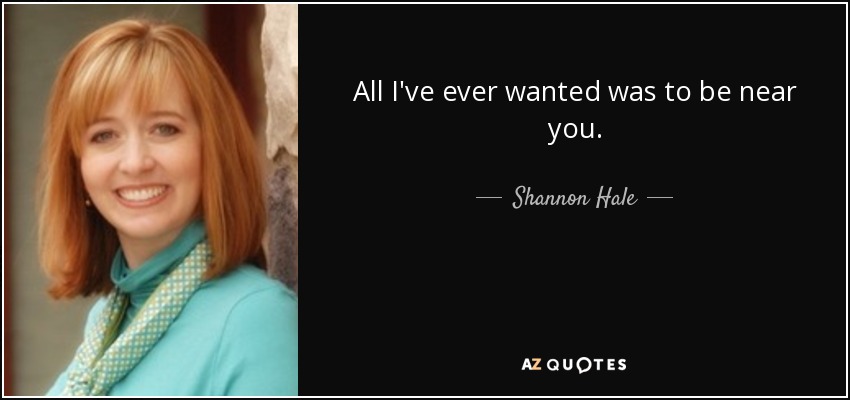 All I've ever wanted was to be near you. - Shannon Hale