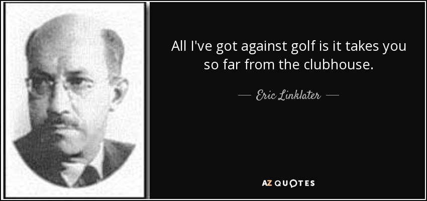 All I've got against golf is it takes you so far from the clubhouse. - Eric Linklater