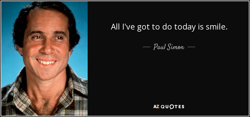 All I've got to do today is smile. - Paul Simon