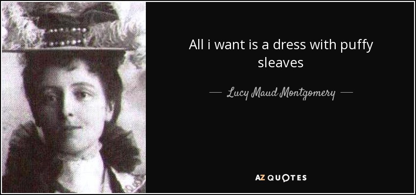 All i want is a dress with puffy sleaves - Lucy Maud Montgomery
