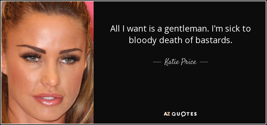 All I want is a gentleman. I'm sick to bloody death of bastards. - Katie Price
