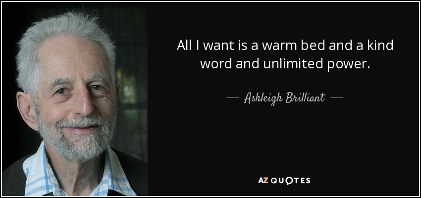 All I want is a warm bed and a kind word and unlimited power. - Ashleigh Brilliant