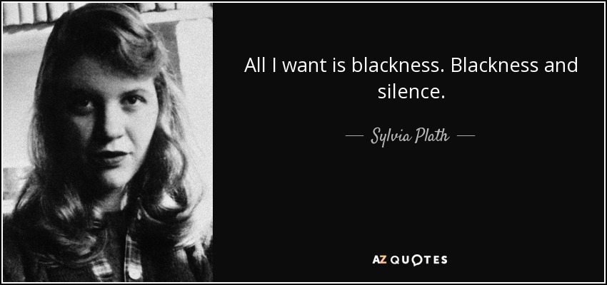 All I want is blackness. Blackness and silence. - Sylvia Plath