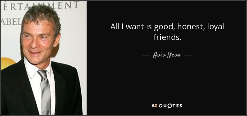 All I want is good, honest, loyal friends. - Aviv Nevo