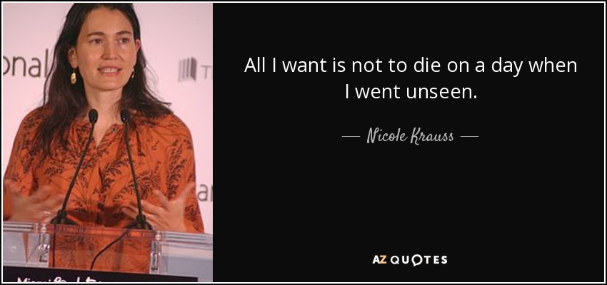All I want is not to die on a day when I went unseen. - Nicole Krauss