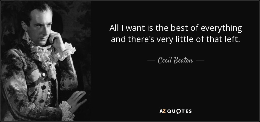 All I want is the best of everything and there's very little of that left. - Cecil Beaton