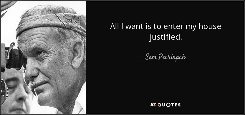 All I want is to enter my house justified. - Sam Peckinpah