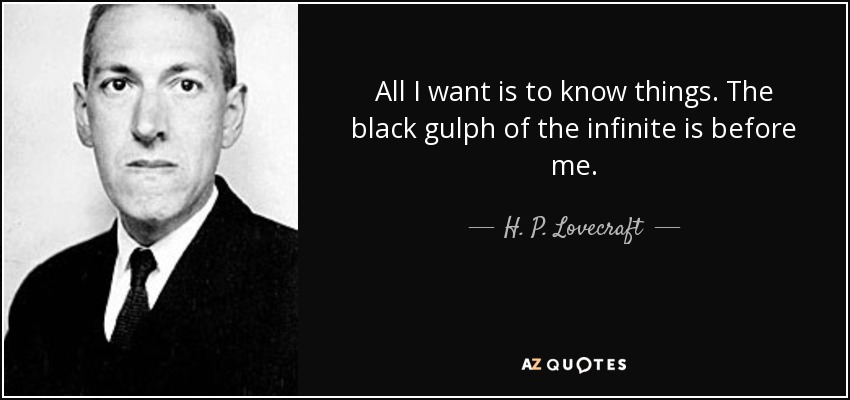 All I want is to know things. The black gulph of the infinite is before me. - H. P. Lovecraft