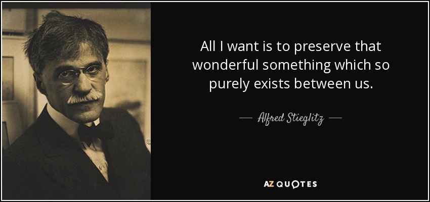 All I want is to preserve that wonderful something which so purely exists between us. - Alfred Stieglitz