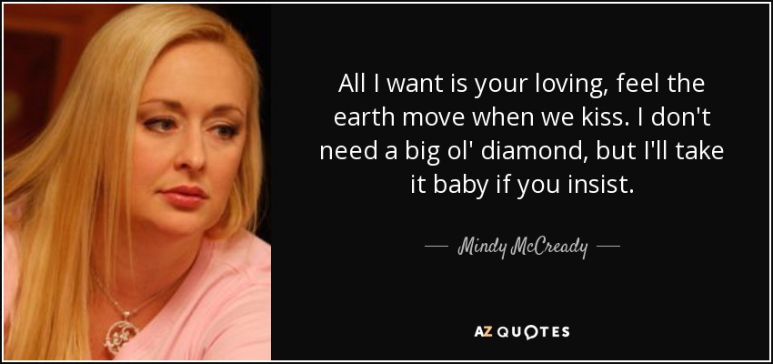 All I want is your loving, feel the earth move when we kiss. I don't need a big ol' diamond, but I'll take it baby if you insist. - Mindy McCready
