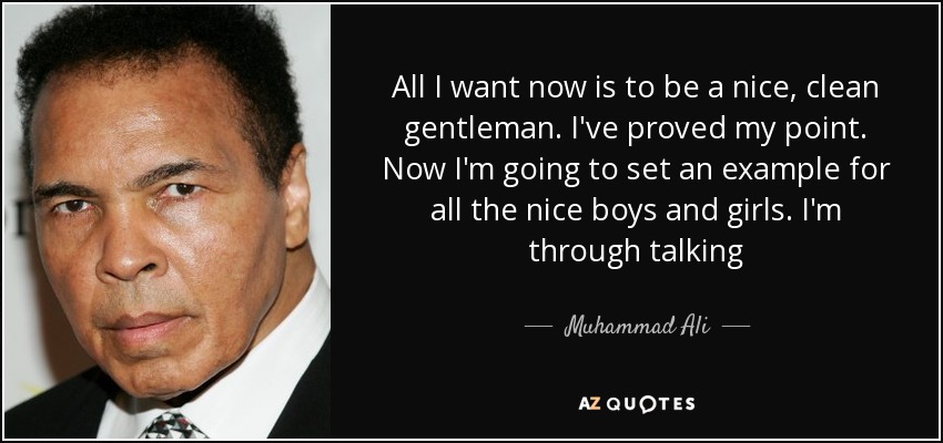 All I want now is to be a nice, clean gentleman. I've proved my point. Now I'm going to set an example for all the nice boys and girls. I'm through talking - Muhammad Ali