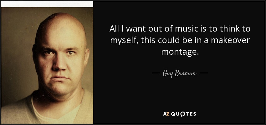 All I want out of music is to think to myself, this could be in a makeover montage. - Guy Branum