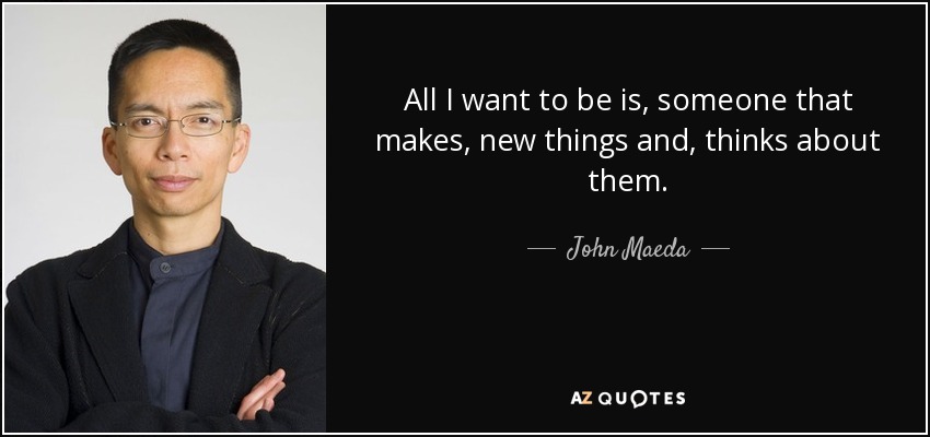 All I want to be is, someone that makes, new things and, thinks about them. - John Maeda