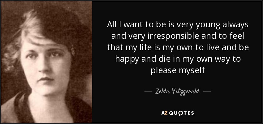 All I want to be is very young always and very irresponsible and to feel that my life is my own-to live and be happy and die in my own way to please myself - Zelda Fitzgerald
