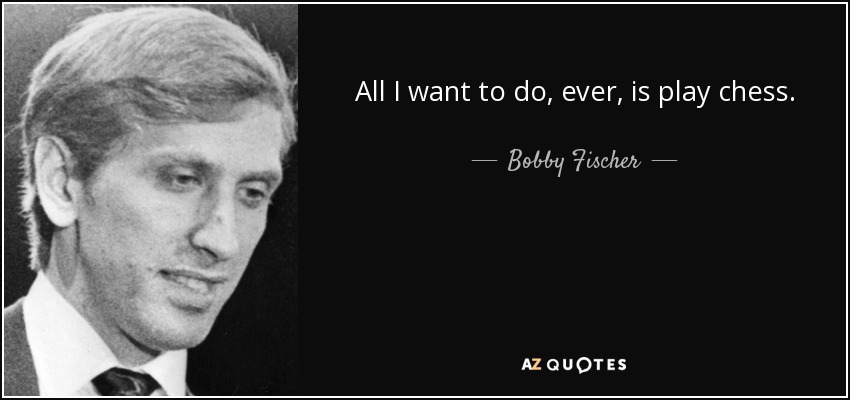All I want to do, ever, is play chess. - Bobby Fischer