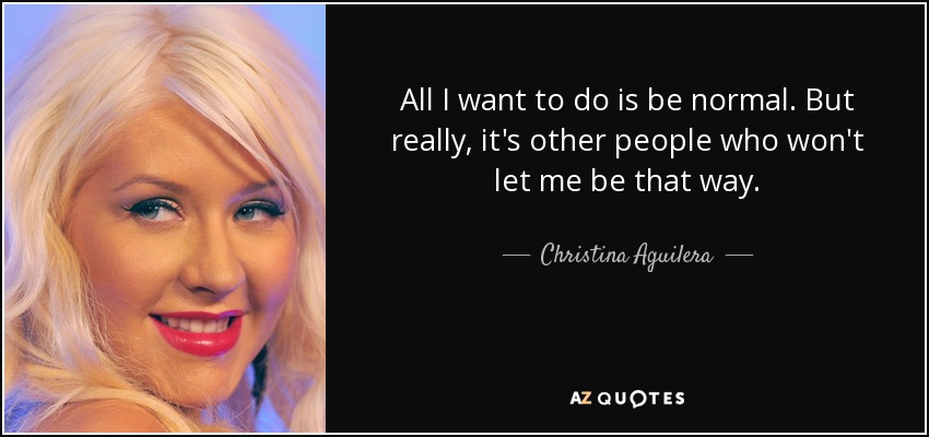 All I want to do is be normal. But really, it's other people who won't let me be that way. - Christina Aguilera