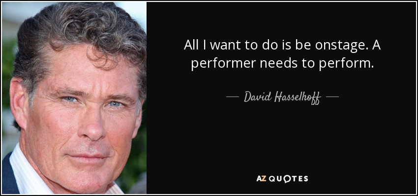 All I want to do is be onstage. A performer needs to perform. - David Hasselhoff