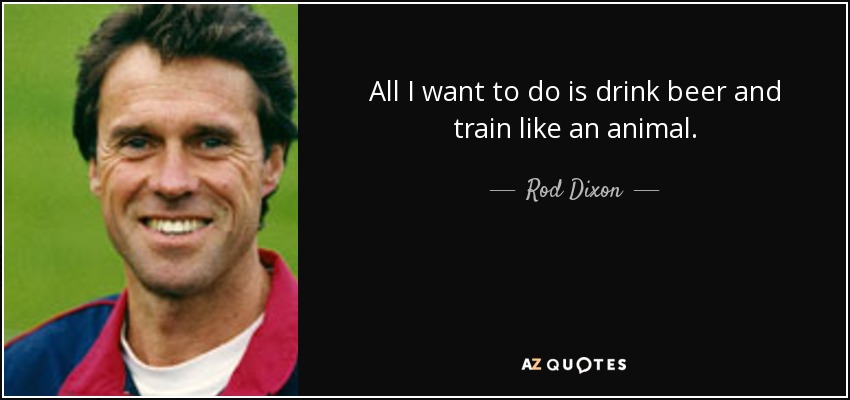 All I want to do is drink beer and train like an animal. - Rod Dixon