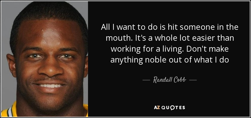 All I want to do is hit someone in the mouth. It's a whole lot easier than working for a living. Don't make anything noble out of what I do - Randall Cobb