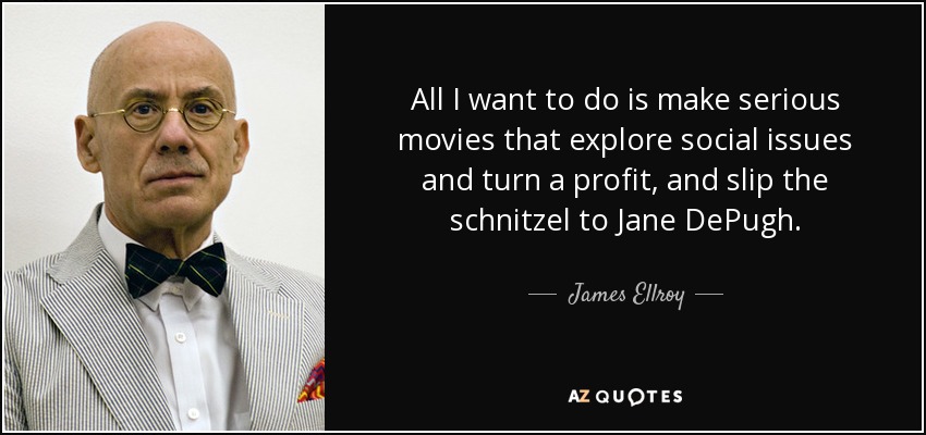 All I want to do is make serious movies that explore social issues and turn a profit, and slip the schnitzel to Jane DePugh. - James Ellroy