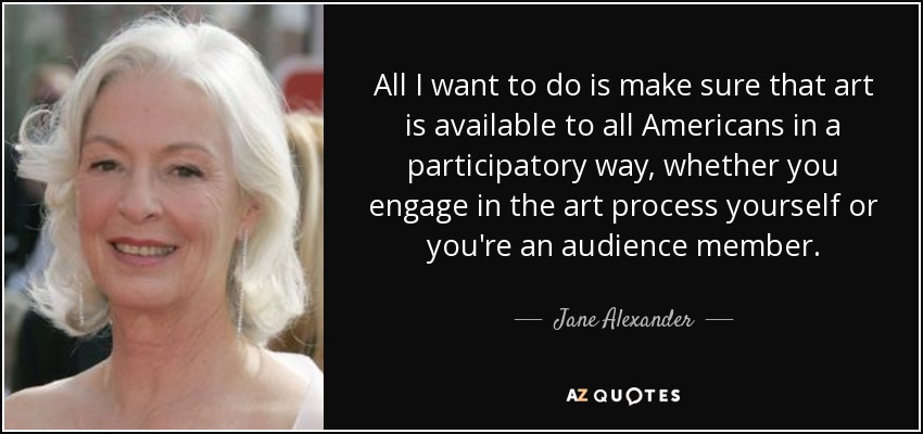All I want to do is make sure that art is available to all Americans in a participatory way, whether you engage in the art process yourself or you're an audience member. - Jane Alexander