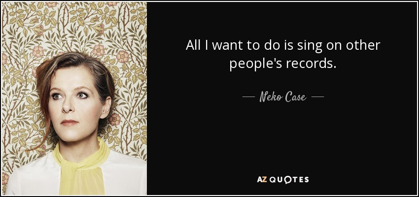 All I want to do is sing on other people's records. - Neko Case