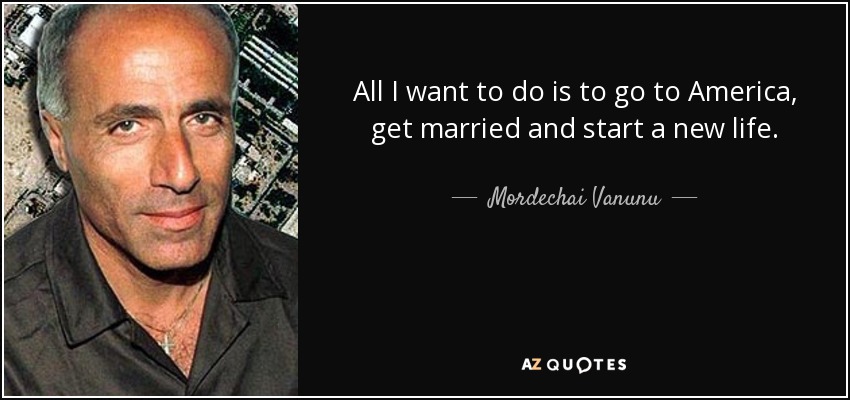 All I want to do is to go to America, get married and start a new life. - Mordechai Vanunu