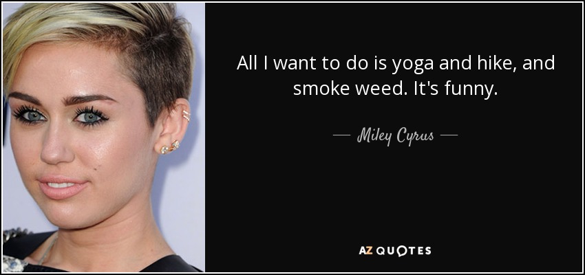 All I want to do is yoga and hike, and smoke weed. It's funny. - Miley Cyrus