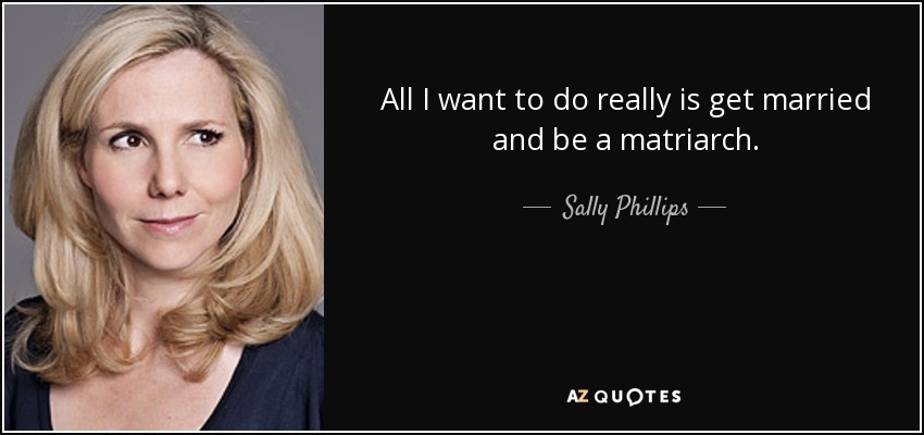 All I want to do really is get married and be a matriarch. - Sally Phillips