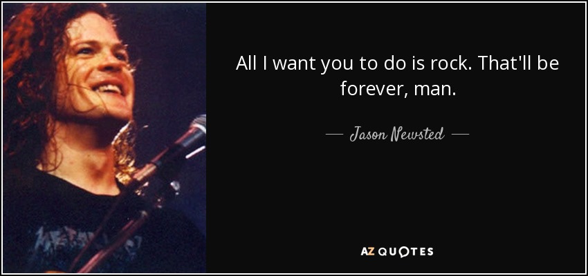 All I want you to do is rock. That'll be forever, man. - Jason Newsted