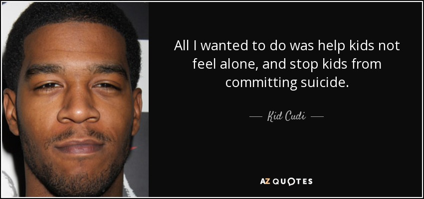All I wanted to do was help kids not feel alone, and stop kids from committing suicide. - Kid Cudi