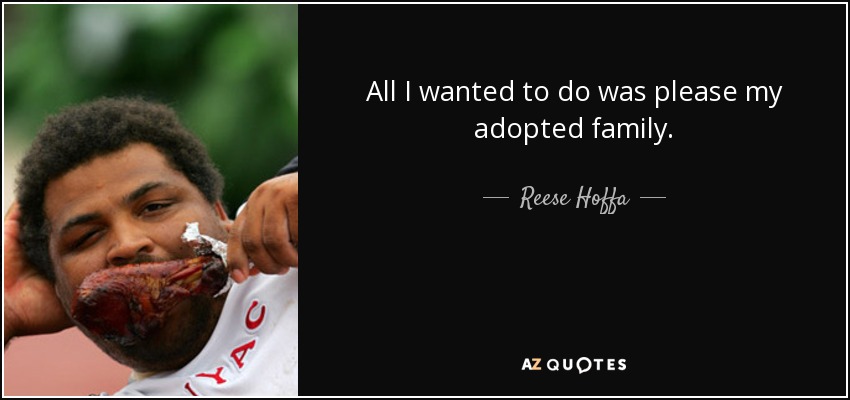 All I wanted to do was please my adopted family. - Reese Hoffa